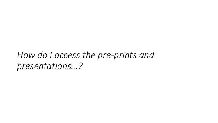 how do i access the pre prints and presentations don t