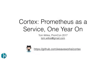 Cortex: Prometheus as a  Service, One Year On  Tom Wilkie, PromCon 2017  tom.wilkie@gmail.com