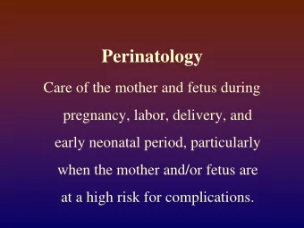 Perinatology  Care of the mother and fetus during  pregnancy, labor, delivery, and  early neonatal