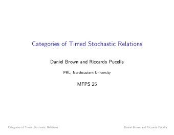 Categories of Timed Stochastic Relations  Daniel Brown and Riccardo Pucella  PRL, Northeastern