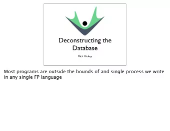 Deconstructing the  Database  Rich Hickey  Most programs are outside the bounds of and single