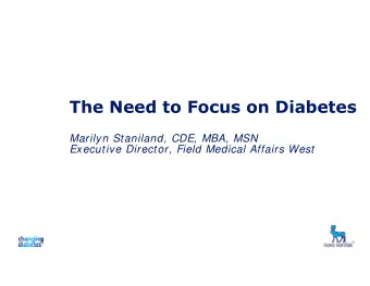 The Need to Focus on Diabetes  Marilyn Staniland, CDE, MBA, MSN  Executive Director, Field Medical