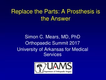 Replace the Parts: A Prosthesis is  the Answer  Simon C. Mears, MD, PhD  Orthopaedic Summit 2017