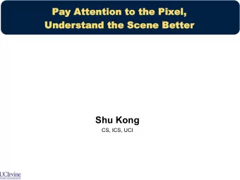 Pay Attention to the Pixel,  Understand the Scene Better  Shu Kong  CS, ICS, UCI  Background: Scene