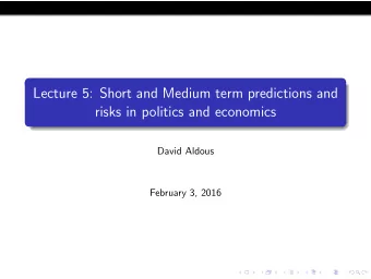 Lecture 5: Short and Medium term predictions and  risks in politics and economics  David Aldous