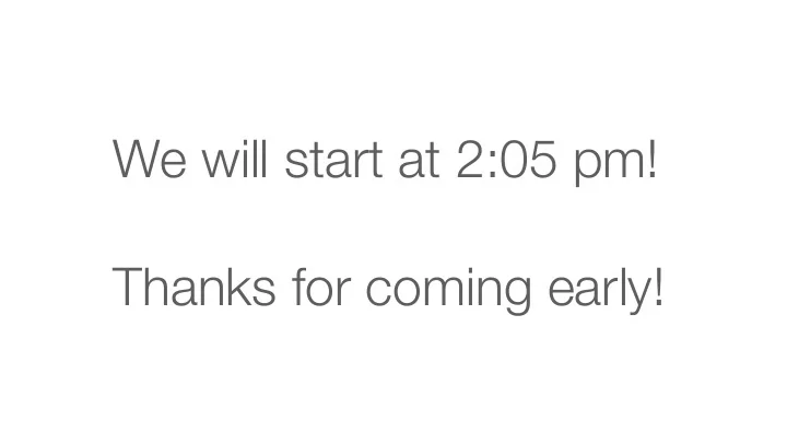 we will start at 2 05 pm thanks for coming early yesterday