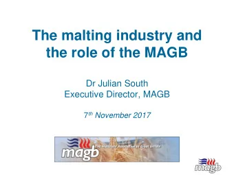 The malting industry and  the role of the MAGB  Dr Julian South  Executive Director, MAGB 7 th