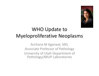 WHO Update to Myeloproliferative Neoplasms Archana M Agarwal, MD, Associate Professor of Pathology