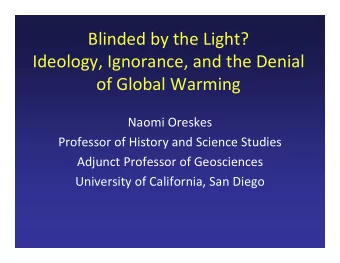 Blinded by the Light? Ideology, Ignorance, and the Denial of Global Warming Naomi Oreskes Professor