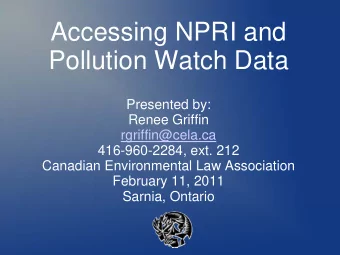 Accessing NPRI and  Pollution Watch Data  Presented by:  Renee Griffin  rgriffin@cela.ca