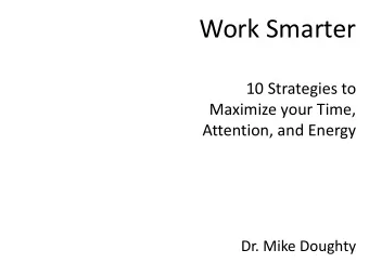 Work Smarter  10 Strategies to  Maximize your Time,  Attention, and Energy  Dr. Mike Doughty