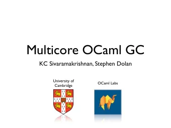 Multicore OCaml GC  KC Sivaramakrishnan, Stephen Dolan  University of  OCaml Labs  Cambridge