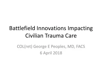 Civilian Trauma Care  COL(ret) George E Peoples, MD, FACS  6 April 2018  Military Contributions to