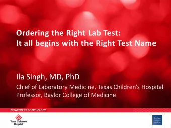 Ordering the Right Lab Test:  It all begins with the Right Test Name  Ila Singh, MD, PhD Chief of