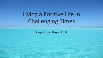 Living a Positive Life in  Challenging Times  Sonya Corbin Dwyer, Ph.D.  Positive Psychology