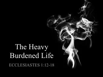 The Heavy  Burdened Life  ECCLESIASTES 1:12-18  ECCLESIA  ST  ES E XPLORING THE M EANING OF L IFE W