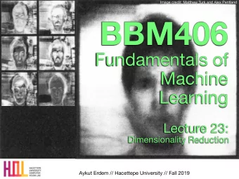BBM406 Fundamentals of   Machine  Learning Lecture 23:  Dimensionality Reduction  Aykut Erdem //