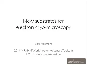 New substrates for  electron cryo-microscopy  Lori Passmore  2014 NRAMM Workshop on Advanced Topics