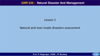 Natural and man-made disasters assessment  1.01  Prof. R. Nagarajan, CSRE , IIT Bombay  GNR 639