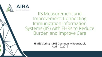 Immunization Information  Systems (IIS) with EHRs to Reduce  Burden and Improve Care  HIMSS Spring