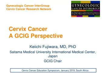 Cervix Cancer  A GCIG Perspective  Keiichi Fujiwara, MD, PhD  Saitama Medical University