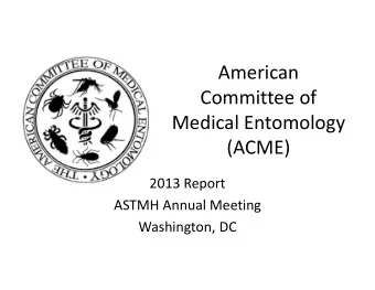 American Committee of Medical Entomology  (ACME) 2013 Report ASTMH Annual Meeting Washington, DC