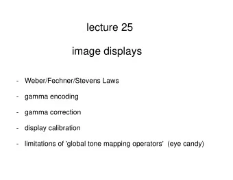 lecture 25  image displays  -   Weber/Fechner/Stevens Laws  -   gamma encoding  -   gamma