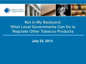 Not in My Backyard:  What Local Governments Can Do to  Regulate Other Tobacco Products  July 23,
