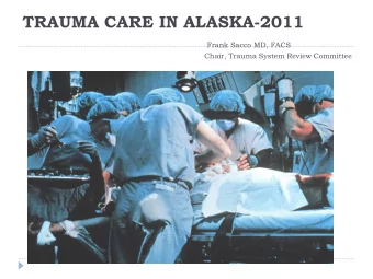 TRAUMA CARE IN ALASKA-2011  Frank Sacco MD, FACS  Chair, Trauma System Review Committee  GOALS