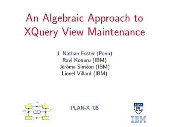 An Algebraic Approach to  XQuery View Maintenance  J. Nathan Foster (Penn)  Ravi Konuru (IBM)  J