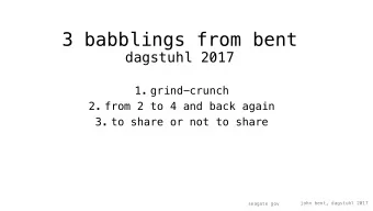 3 babblings from bent  dagstuhl 2017  1. grind-crunch  2. from 2 to 4 and back again  3. to share