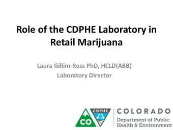 Role of the CDPHE Laboratory in  Retail Marijuana Laura Gillim-Ross PhD, HCLD(ABB)  Laboratory