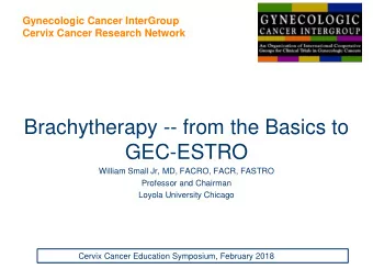 GEC-ESTRO  William Small Jr, MD, FACRO, FACR, FASTRO  Professor and Chairman  Loyola University