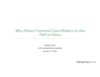 Why Patient Centered Care Matters on the  Path to Value  GENA COOK  CEO, NAVIGATING CANCER  October