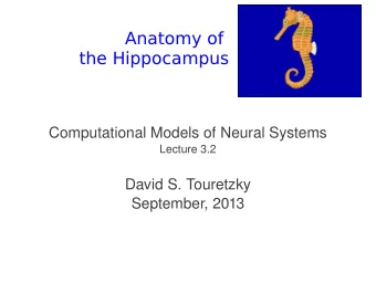 Anatomy of  the Hippocampus  Computational Models of Neural Systems  Lecture 3.2  David S.