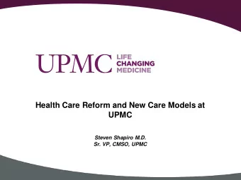 Health Care Reform and New Care Models at  UPMC  Steven Shapiro M.D.  Sr. VP, CMSO, UPMC  The Great