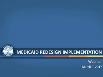 MEDICAID REDESIGN IMPLEMENTATION  Webinar  March 9, 2017  MEDICAID REDESIGN  A Few Reminders for