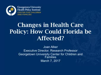 Changes in Health Care  Policy: How Could Florida be  Affected?  Joan Alker  Executive Director,