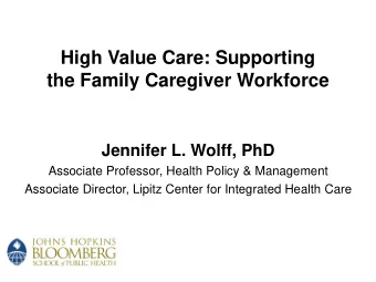 High Value Care: Supporting  the Family Caregiver Workforce  Jennifer L. Wolff, PhD  Associate
