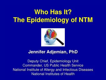 Who Has It?  The Epidemiology of NTM  Jennifer Adjemian, PhD  Deputy Chief, Epidemiology Unit
