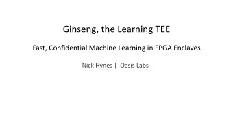Ginseng, the Learning TEE  Fast, Confidential Machine Learning in FPGA Enclaves  Nick Hynes |