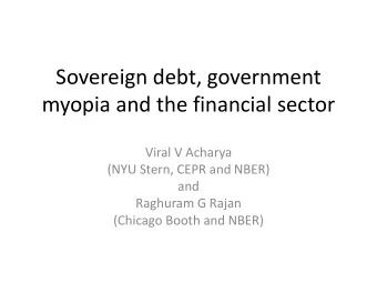 Sovereign debt, government  myopia and the financial sector  Viral V Acharya  (NYU Stern, CEPR and