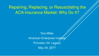 Repairing, Replacing, or Resuscitating the  ACA Insurance Market: Why Do It?  Tom Miller  American