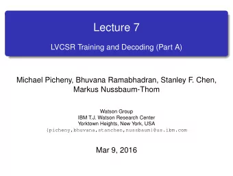 Lecture 7  LVCSR Training and Decoding (Part A)  Michael Picheny, Bhuvana Ramabhadran, Stanley F  .