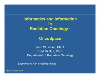 Informatics and Information  in  in  Radiation Oncology :  OncoSpace  John W. Wong, Ph.D.  Todd