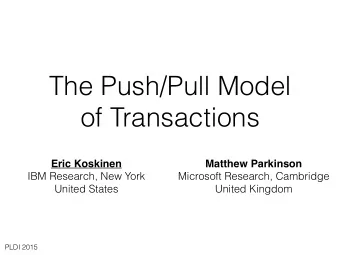 The Push/Pull Model  of Transactions  Matthew Parkinson  Eric Koskinen  IBM Research, New York