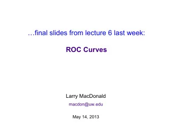 final slides from lecture 6 last week:  ROC Curves  Larry MacDonald  macdon@uw.edu  May 14, 2013