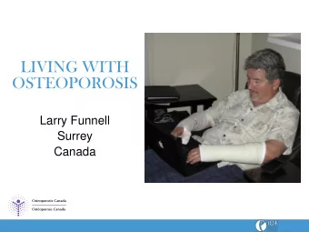 LIVING WITH  OSTEOPOROSIS  Larry Funnell  Surrey  Canada  MY TALK  The fractures  The belated