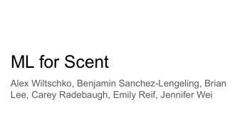 ML for Scent  Alex Wiltschko, Benjamin Sanchez-Lengeling, Brian  Lee, Carey Radebaugh, Emily Reif,