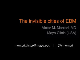 The invisible cities of EBM  Victor M. Montori, MD  Mayo Clinic (USA)  montori.victor@mayo.edu   |